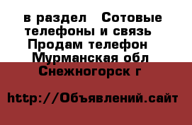  в раздел : Сотовые телефоны и связь » Продам телефон . Мурманская обл.,Снежногорск г.